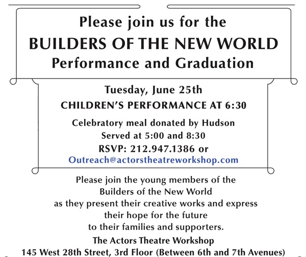 Tuesday, June 25th
CHILDREN'S PERFORMANCE AT 6:30
Celebratory meal donated by Hudson
Served at 5:00 and 8:30
RSVP: 212.947.1386 or
Outreach@actorstheatreworkshop.com